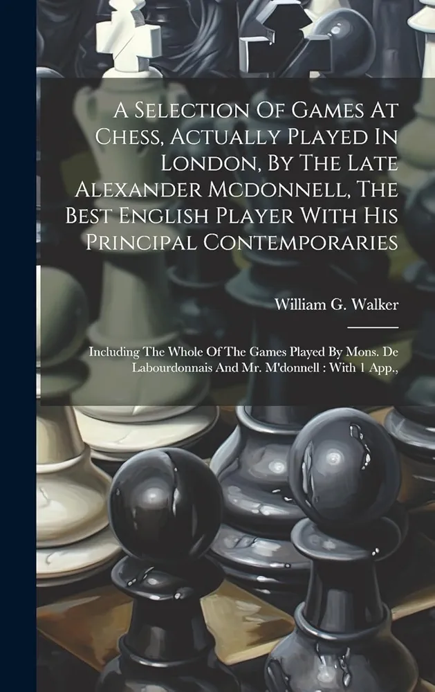 A Selection Of Games At Chess, Actually Played In London, By The Late Alexander Mcdonnell, The Best English Player With His Principal Contemporaries: ... Labourdonnais And Mr. M'donnell: With 1 App.,