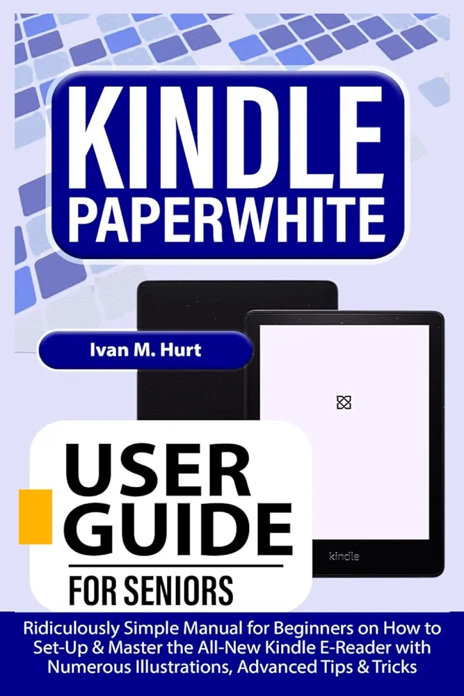 KINDLE PAPERWHITE USER GUIDE for Seniors: Ridiculously Simple Manual for Beginners on How to Set-Up & Master the All-New Kindle E-Reader with Numerous Illustrations, Advanced Tips & Tricks