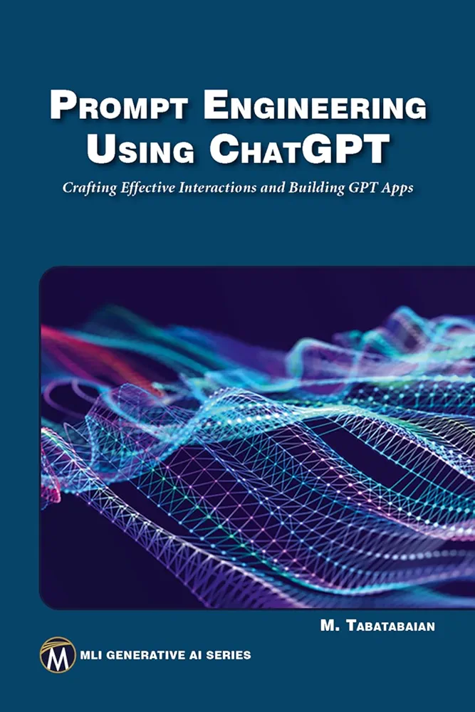 Prompt Engineering Using ChatGPT: Crafting Effective Interactions and Building GPT Apps (MLI Generative AI Series)